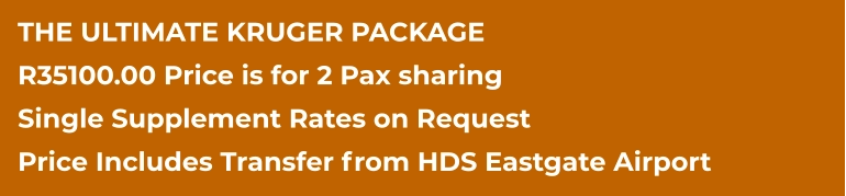 THE ULTIMATE KRUGER PACKAGE R35100.00 Price is for 2 Pax sharing Single Supplement Rates on Request Price Includes Transfer from HDS Eastgate Airport